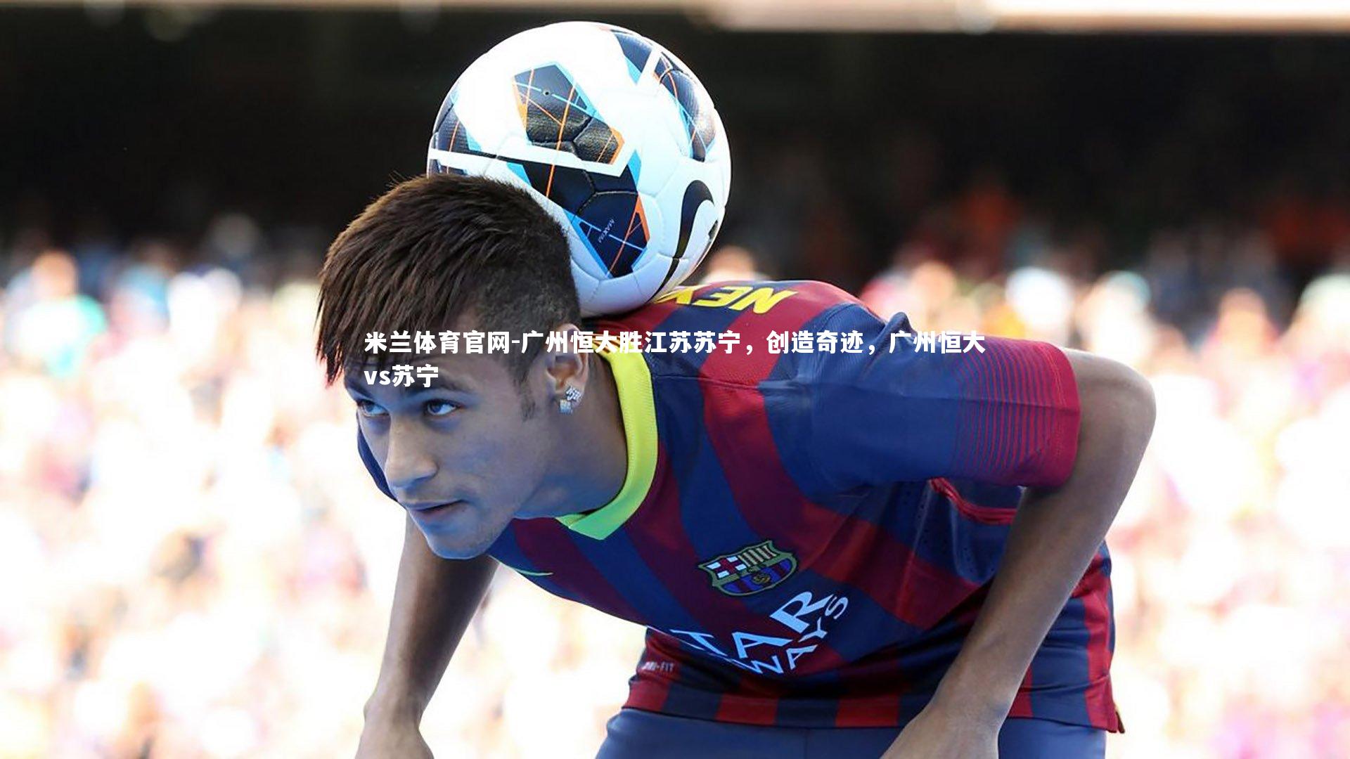 广州恒大胜江苏苏宁，创造奇迹，广州恒大vs苏宁