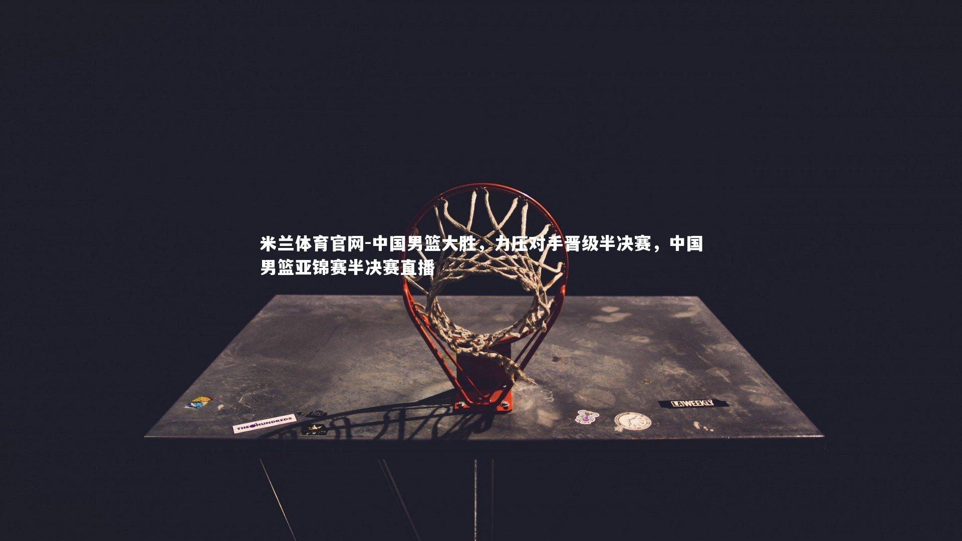 中国男篮大胜，力压对手晋级半决赛，中国男篮亚锦赛半决赛直播