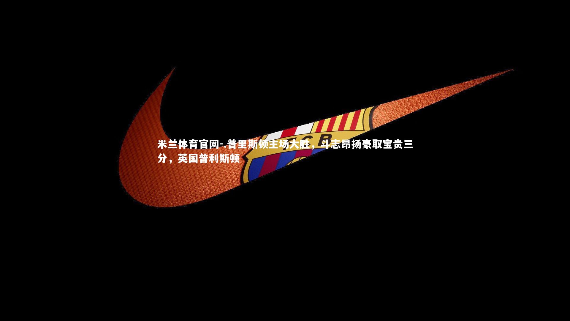 .普里斯顿主场大胜，斗志昂扬豪取宝贵三分，英国普利斯顿