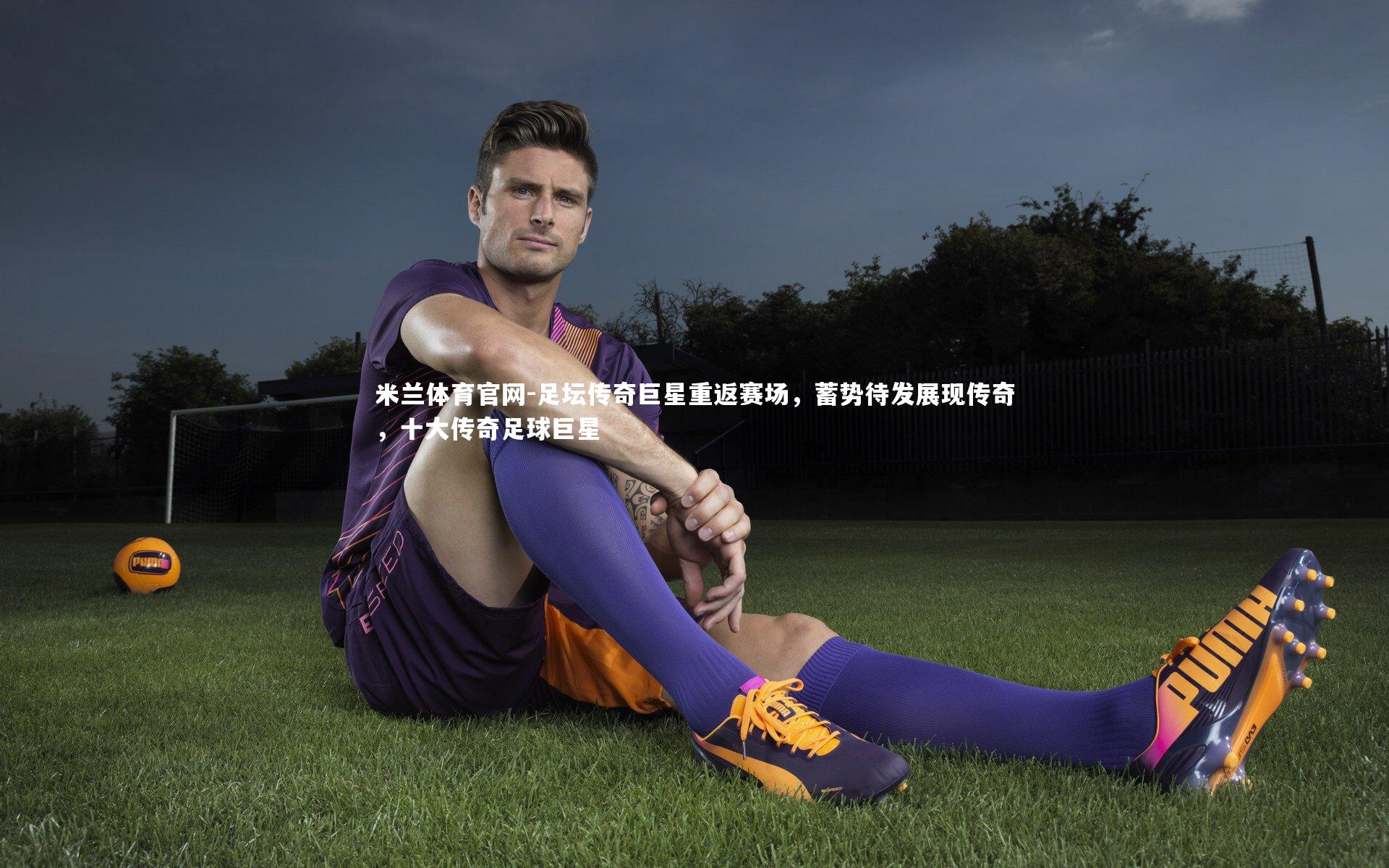 足坛传奇巨星重返赛场，蓄势待发展现传奇，十大传奇足球巨星
