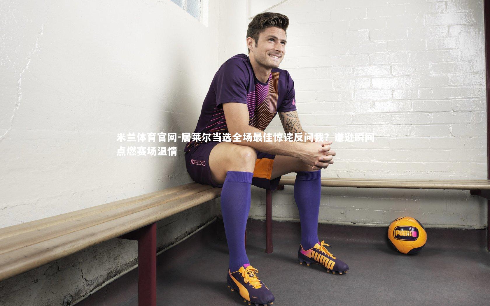 居莱尔当选全场最佳惊诧反问我?谦逊瞬间点燃赛场温情